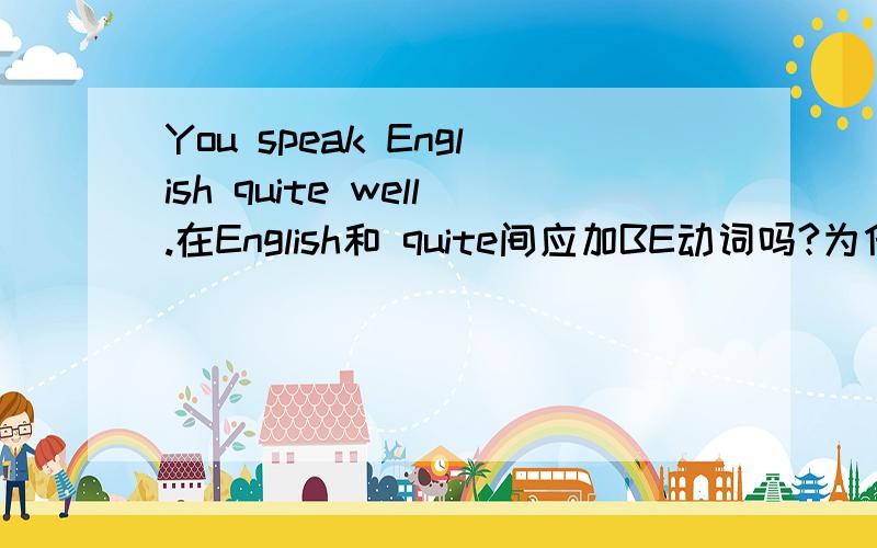 You speak English quite well.在English和 quite间应加BE动词吗?为什么?