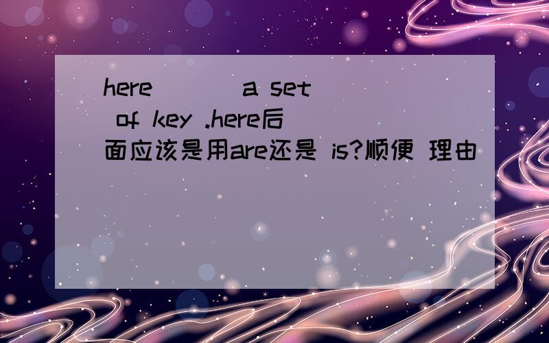 here ( ) a set of key .here后面应该是用are还是 is?顺便 理由
