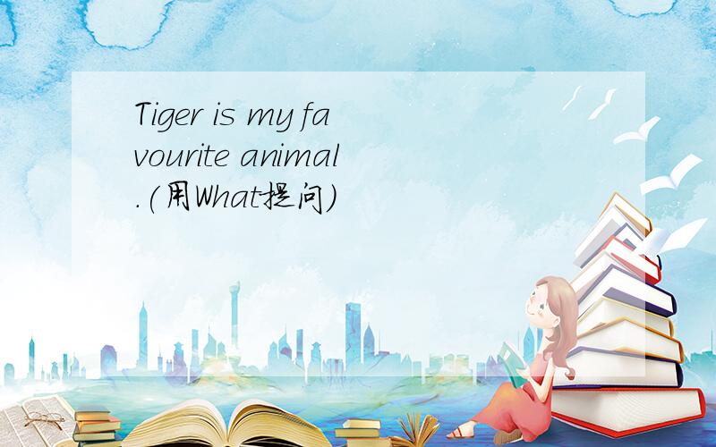 Tiger is my favourite animal.(用What提问）