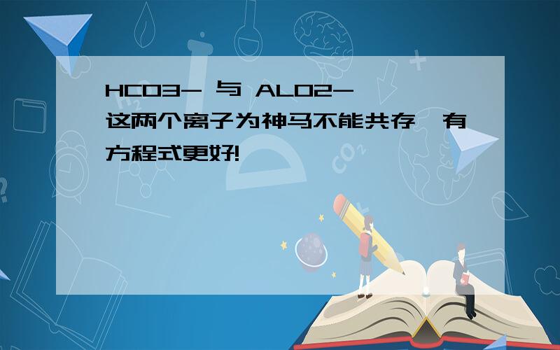 HCO3- 与 ALO2- 这两个离子为神马不能共存,有方程式更好!