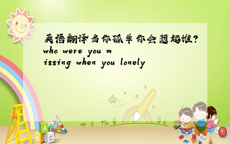 英语翻译当你孤单你会想起谁?who were you missing when you lonely