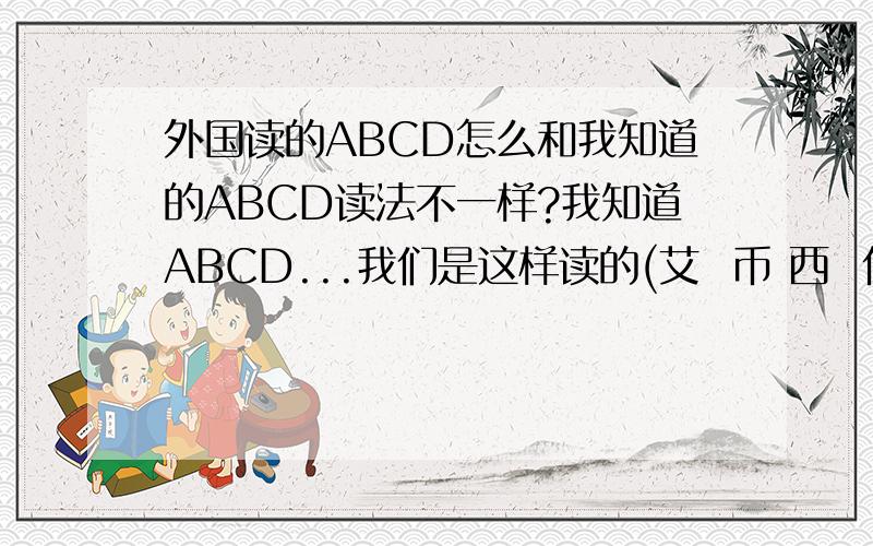 外国读的ABCD怎么和我知道的ABCD读法不一样?我知道ABCD...我们是这样读的(艾  币 西  低.),但老外说如果别人问你的英文名是怎么拼写的.如:名字是ABCD 我会这样拼给他听.艾  币 西  低可老外说