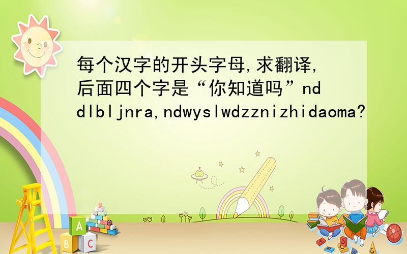 每个汉字的开头字母,求翻译,后面四个字是“你知道吗”nddlbljnra,ndwyslwdzznizhidaoma?