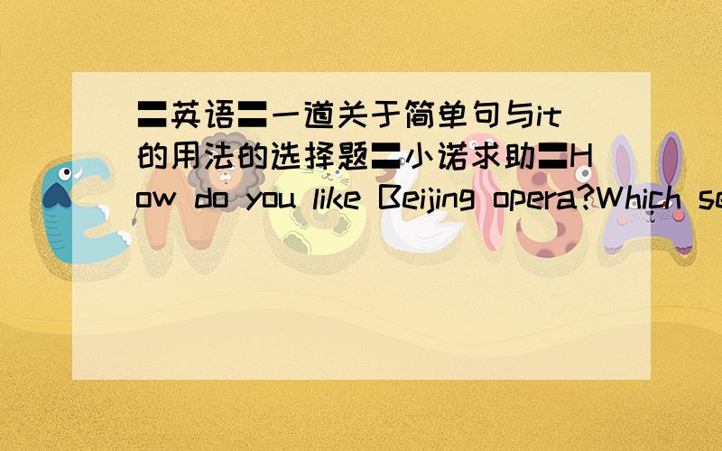 〓英语〓一道关于简单句与it的用法的选择题〓小诺求助〓How do you like Beijing opera?Which sentence has the difference meaning?A.What do you think of Beijing opera?B.How do you feel about Beijing opera?C.How do you think of Beij