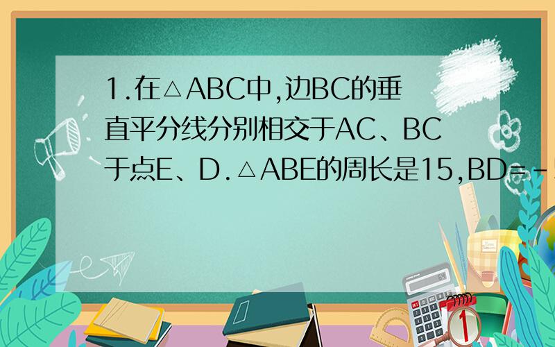 1.在△ABC中,边BC的垂直平分线分别相交于AC、BC于点E、D.△ABE的周长是15,BD=-5,求△ABC的周长2.在△ABC中,AC=20CM,DE⊥评分AB,若BC=12CM,求DBC的周长3.一等腰三角形顶角是82°,则一腰上的高与低边所形成