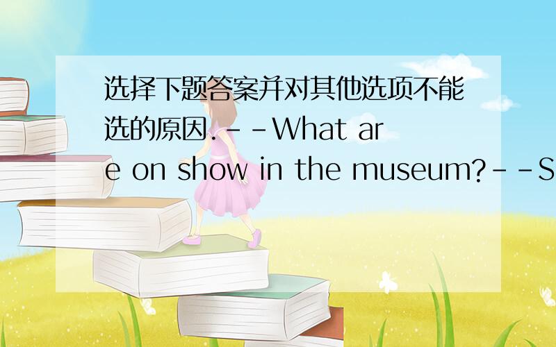 选择下题答案并对其他选项不能选的原因.--What are on show in the museum?--Some photos ______ by the children of Yushu,Qinghai.A.have been taken B.were taken C.are taken D.taken
