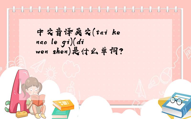 中文音译英文(tai ke nao le gi)(di wen shen)是什么单词?