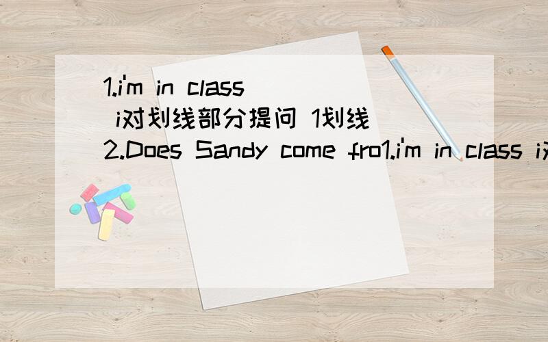 1.i'm in class i对划线部分提问 1划线 2.Does Sandy come fro1.i'm in class i对划线部分提问 1划线2.Does Sandy come from Shanghai?同义句3.Sandy and Amy are in gread Senve 对划线部分提问 gread seven 划线