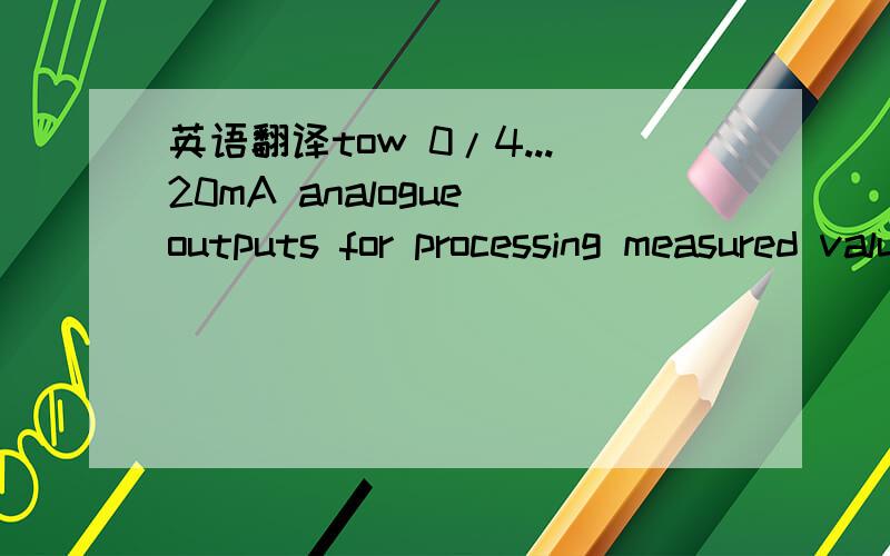 英语翻译tow 0/4...20mA analogue outputs for processing measured values directly on the control sysrem;不是tow，是two，我打错了，实在抱歉。