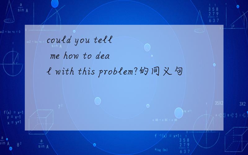 could you tell me how to deal with this problem?的同义句