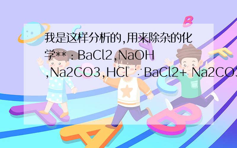 我是这样分析的,用来除杂的化学**：BaCl2,NaOH,Na2CO3,HCl ∵BaCl2+ Na2CO3 =BaCO3↓+2NaCl 2HCl+ N我是这样分析的,用来除杂的化学**：BaCl2,NaOH,Na2CO3,HCl∵BaCl2+ Na2CO3 =BaCO3↓+2NaCl2HCl+ Na2CO3 =CO2↑+2NaCl+H2OHCl+ NaOH