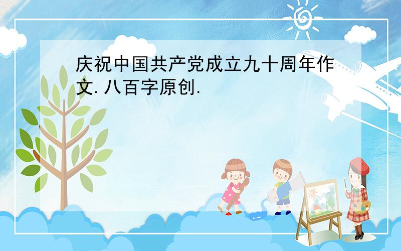 庆祝中国共产党成立九十周年作文.八百字原创.