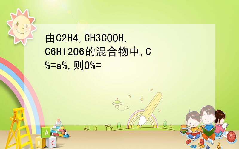 由C2H4,CH3COOH,C6H12O6的混合物中,C%=a%,则O%=