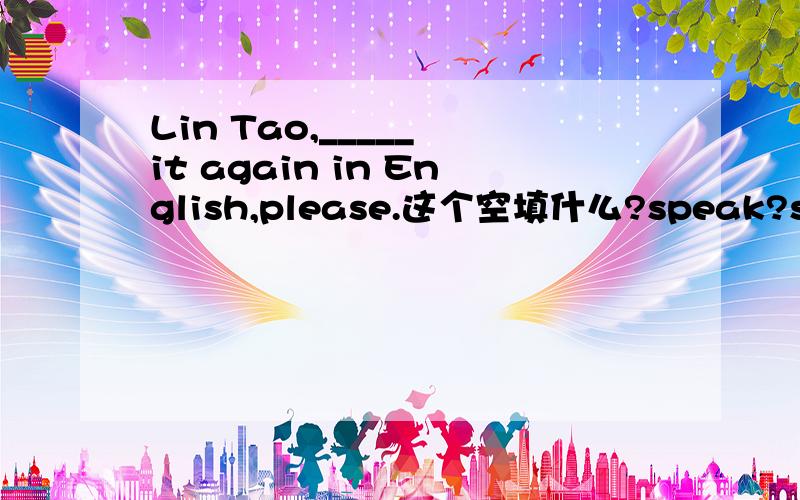 Lin Tao,_____ it again in English,please.这个空填什么?speak?say?talk?or tell?