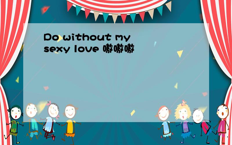 Do without my sexy love 嗷嗷嗷