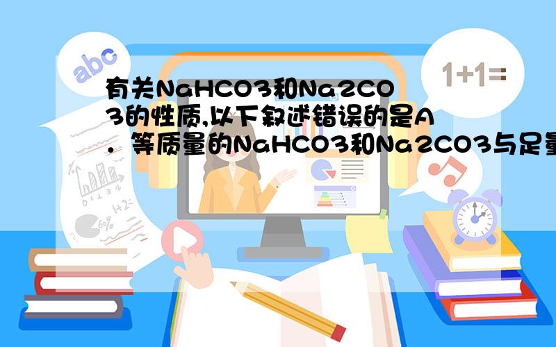 有关NaHCO3和Na2CO3的性质,以下叙述错误的是A．等质量的NaHCO3和Na2CO3与足量盐酸反应,在相同条件下Na2CO3产生的CO2体积小B．等物质的量的两种盐与同浓度盐酸完全反应,所消耗盐酸的体积Na2CO3是Na