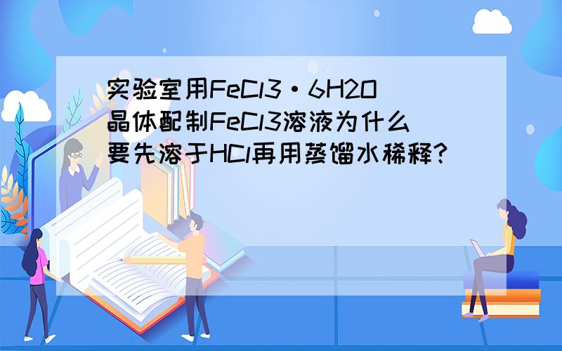 实验室用FeCl3·6H2O晶体配制FeCl3溶液为什么要先溶于HCl再用蒸馏水稀释?