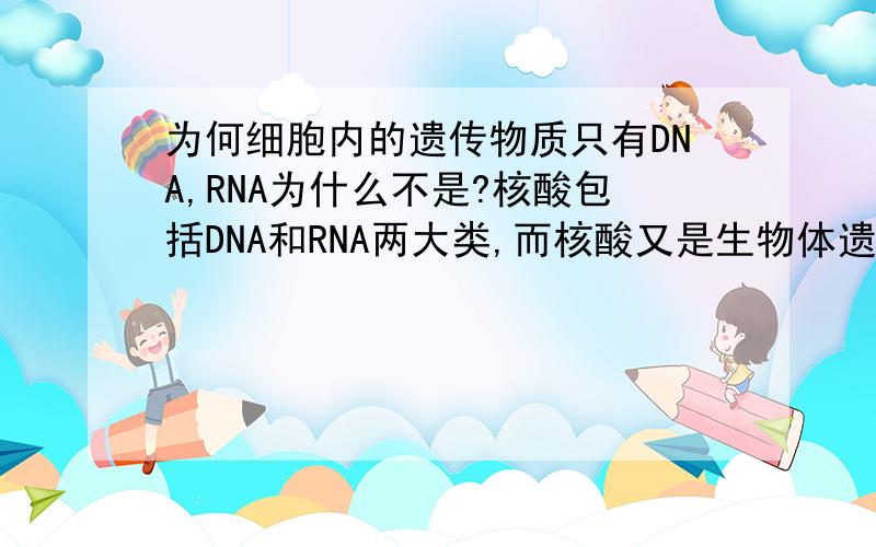 为何细胞内的遗传物质只有DNA,RNA为什么不是?核酸包括DNA和RNA两大类,而核酸又是生物体遗传信息的携带者,按这么说的话,RNA也应该是遗传物质啊?可老师说不是,给我的解释也很含糊.谁能给个