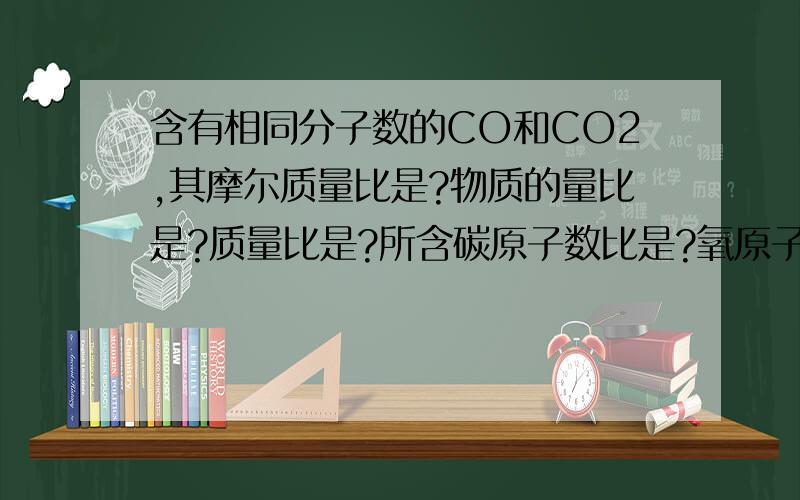 含有相同分子数的CO和CO2,其摩尔质量比是?物质的量比是?质量比是?所含碳原子数比是?氧原子个数比是?.高一新生 不适应  多多帮助呀!