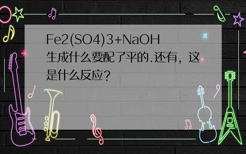 Fe2(SO4)3+NaOH生成什么要配了平的.还有，这是什么反应？