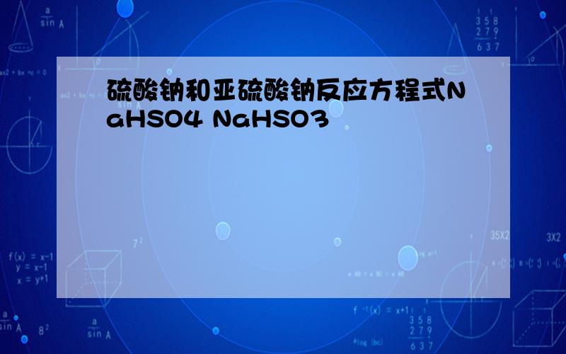 硫酸钠和亚硫酸钠反应方程式NaHSO4 NaHSO3