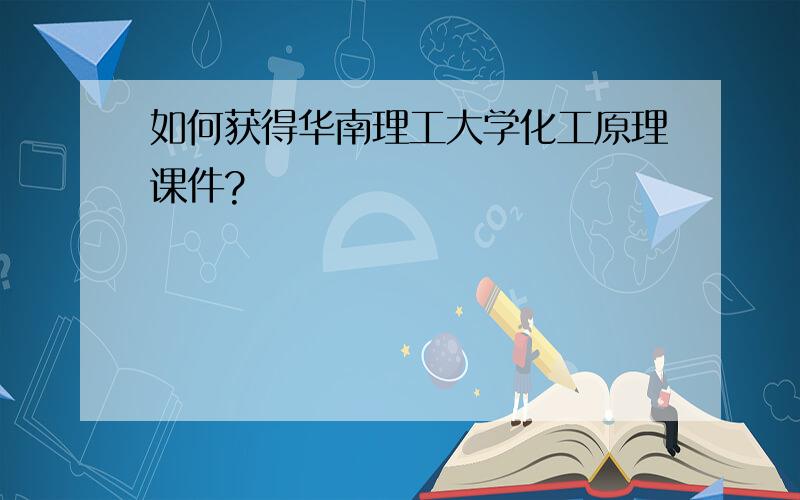 如何获得华南理工大学化工原理课件?