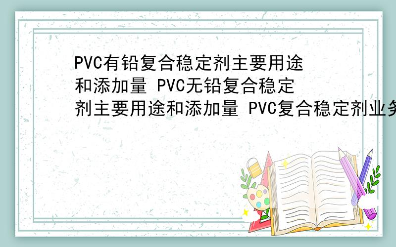 PVC有铅复合稳定剂主要用途和添加量 PVC无铅复合稳定剂主要用途和添加量 PVC复合稳定剂业务员怎么做