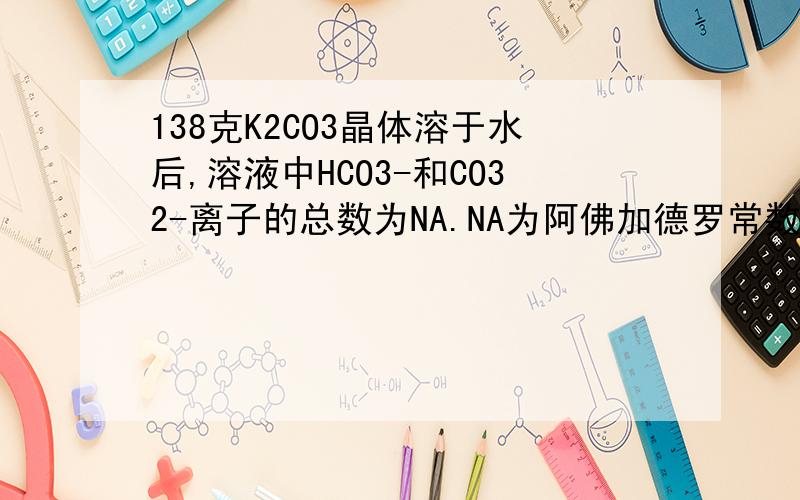 138克K2CO3晶体溶于水后,溶液中HCO3-和CO32-离子的总数为NA.NA为阿佛加德罗常数