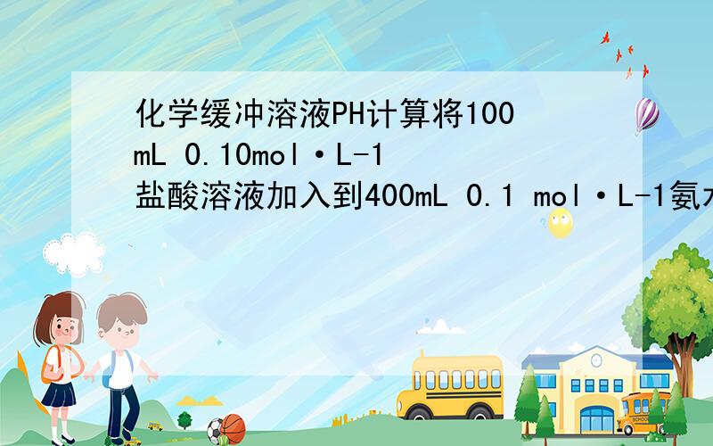 化学缓冲溶液PH计算将100mL 0.10mol·L-1盐酸溶液加入到400mL 0.1 mol·L-1氨水中,求混合后溶液的pH值,已知Kb(NH3)=1.76×10-5或pKb=4.75; lg3＝0.4771)