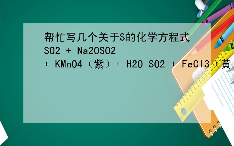 帮忙写几个关于S的化学方程式SO2 + Na2OSO2 + KMnO4（紫）+ H2O SO2 + FeCl3（黄）+ H2O Na2SO3 ＋ H2SO4