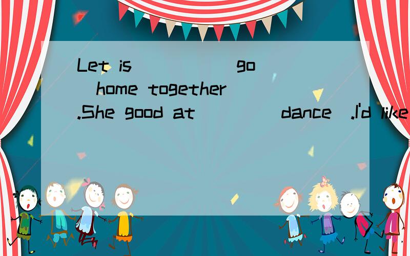 Let is ____(go)home together.She good at ___(dance).I'd like___(paint)the car red.