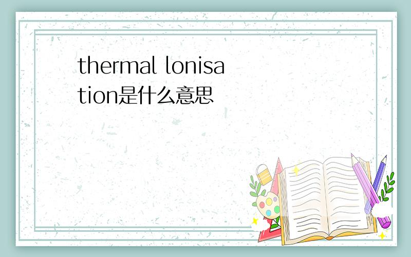 thermal lonisation是什么意思