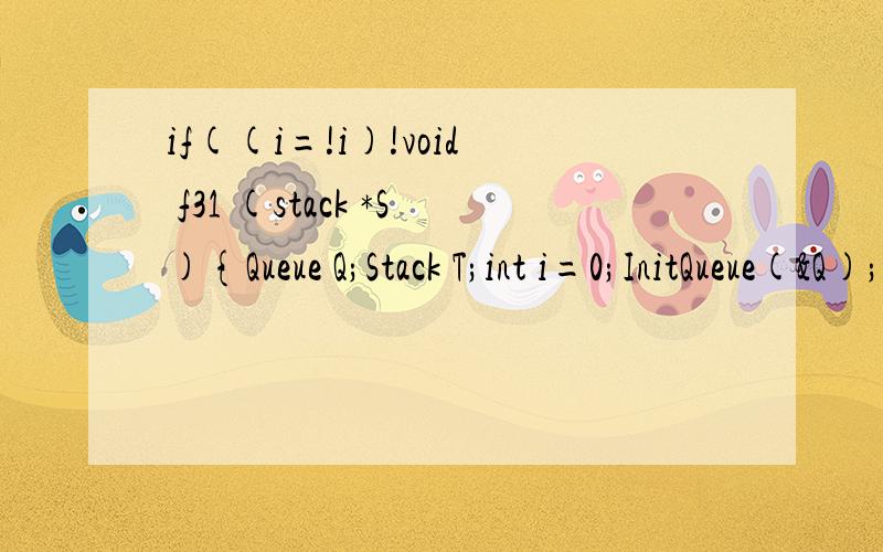 if((i=!i)!void f31 (stack *S){Queue Q;Stack T;int i=0;InitQueue(&Q);InitStack(&T);While(!StackEmpty(S))if((i=!i)!=0) Push(&T,Pop(S));else EnQueue(&Q,Pop(S));.书上说是S元素出栈,奇数入栈T,偶数入队Q,