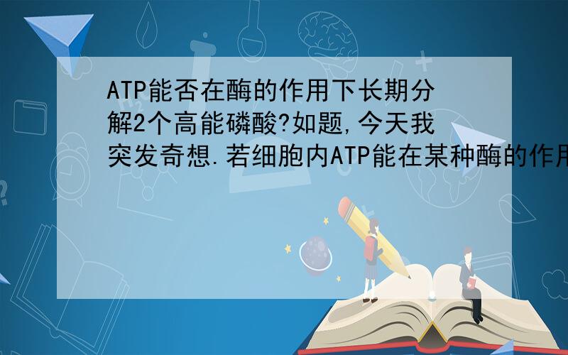 ATP能否在酶的作用下长期分解2个高能磷酸?如题,今天我突发奇想.若细胞内ATP能在某种酶的作用下一次性把两个高能磷酸建全部分解,那么人体机能岂不是能整整提升一倍么?请那位生物学高手