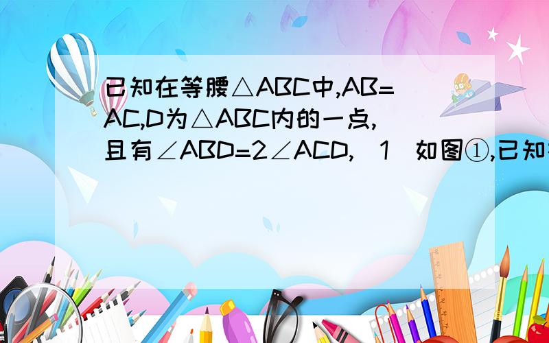已知在等腰△ABC中,AB=AC,D为△ABC内的一点,且有∠ABD=2∠ACD,（1）如图①,已知在等腰△ABC中,AB=AC,D为△ABC内的一点,且有∠ABD=2∠ACD,（1）如图①,若∠ABC=60°,∠ABD=30°,则∠DAC= 度；（2）如图②,若