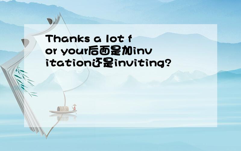 Thanks a lot for your后面是加invitation还是inviting?