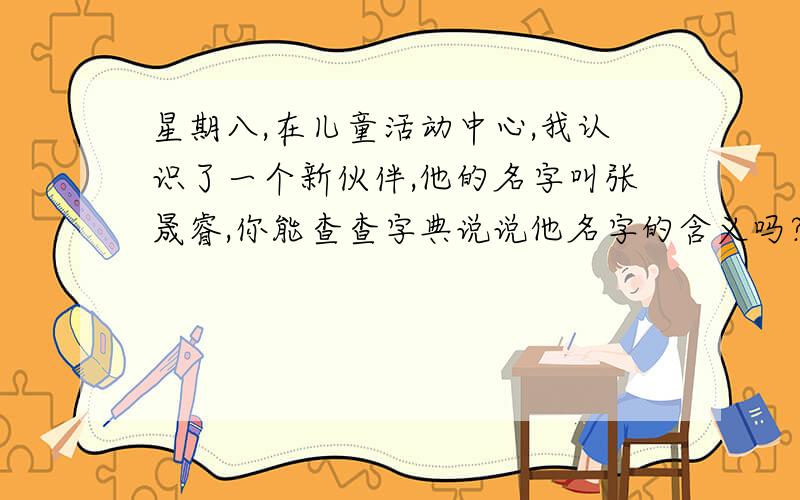 星期八,在儿童活动中心,我认识了一个新伙伴,他的名字叫张晟睿,你能查查字典说说他名字的含义吗?
