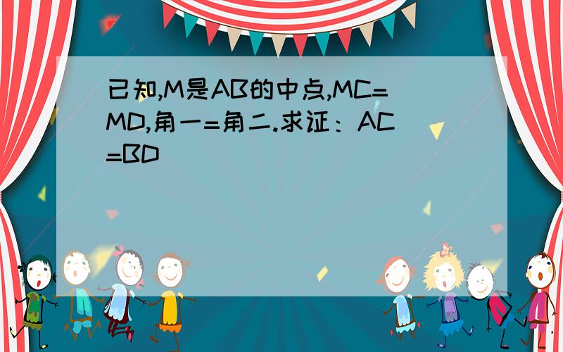 已知,M是AB的中点,MC=MD,角一=角二.求证：AC=BD