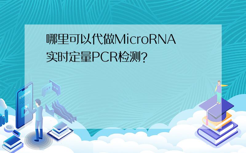 哪里可以代做MicroRNA实时定量PCR检测?
