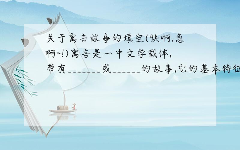 关于寓言故事的填空(快啊,急啊~!)寓言是一中文学载体,带有_______或______的故事,它的基本特征是它的________,其形式________,任务性格突出.快啊,急啊~!