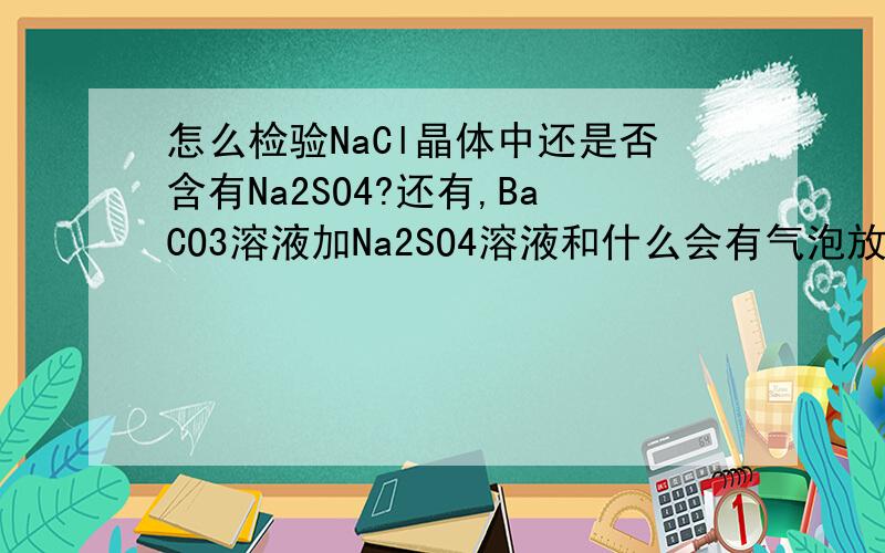 怎么检验NaCl晶体中还是否含有Na2SO4?还有,BaCO3溶液加Na2SO4溶液和什么会有气泡放出,且无白色沉淀?