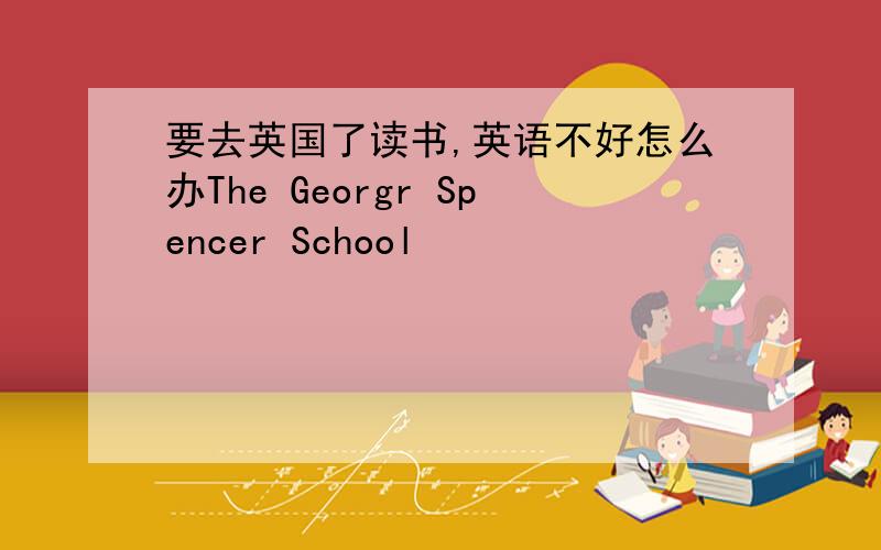 要去英国了读书,英语不好怎么办The Georgr Spencer School