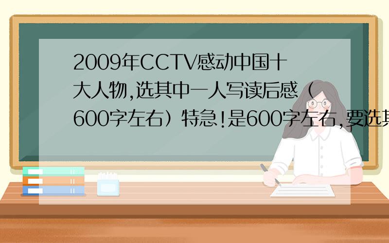 2009年CCTV感动中国十大人物,选其中一人写读后感（600字左右）特急!是600字左右,要选其中一个人,写对这个人的感动事迹的感想,