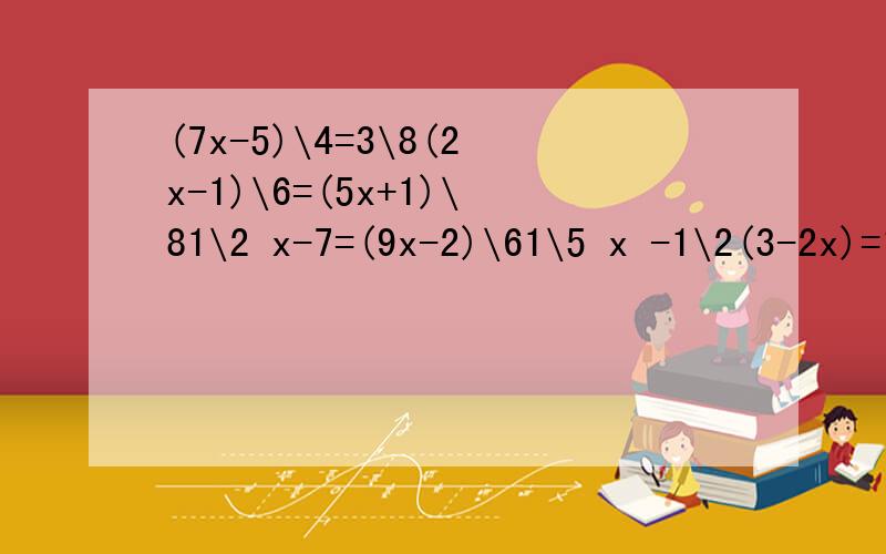 (7x-5)\4=3\8(2x-1)\6=(5x+1)\81\2 x-7=(9x-2)\61\5 x -1\2(3-2x)=1(2x+1)\3-(5x-1)\6=11\7 (2x+14)=4-2x3\10 (200+x) - 2\10 (300-x) = 300×9\25