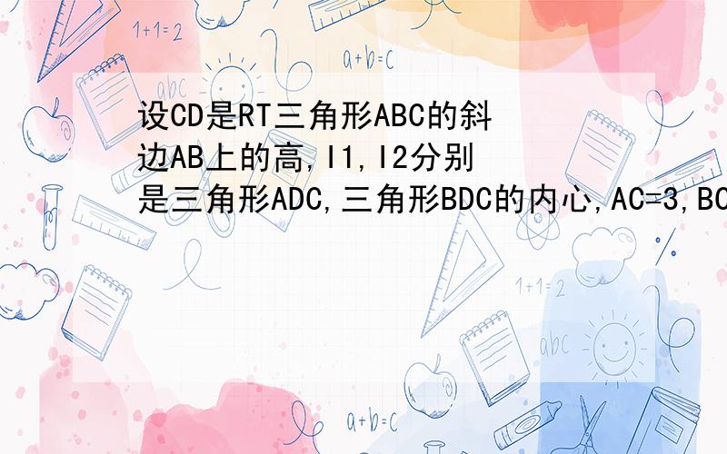 设CD是RT三角形ABC的斜边AB上的高,I1,I2分别是三角形ADC,三角形BDC的内心,AC=3,BC=4,求I1I2的长