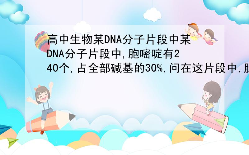 高中生物某DNA分子片段中某DNA分子片段中,胞嘧啶有240个,占全部碱基的30%,问在这片段中,腺嘌呤有()A,240B,48C,800D,160