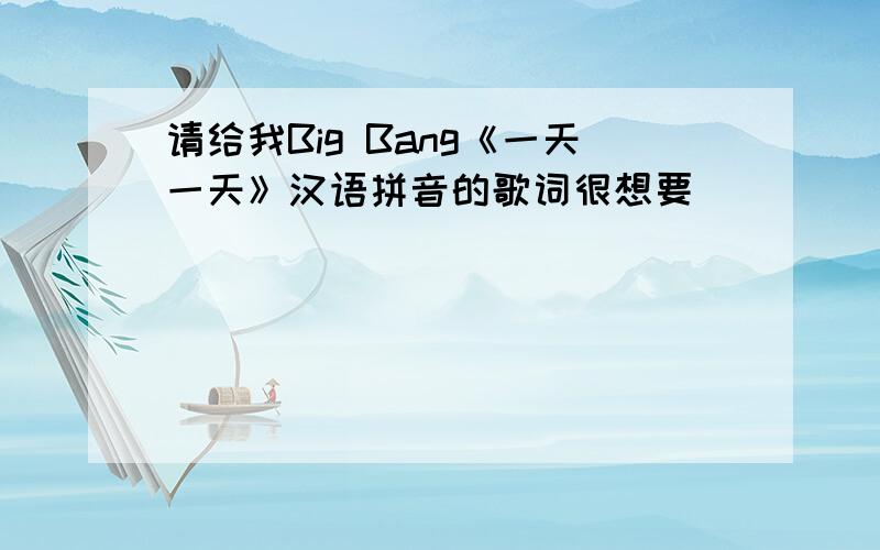 请给我Big Bang《一天一天》汉语拼音的歌词很想要