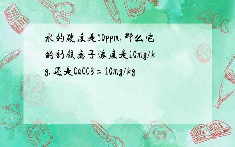 水的硬度是10ppm,那么它的钙镁离子浓度是10mg/kg,还是CaCO3=10mg/kg
