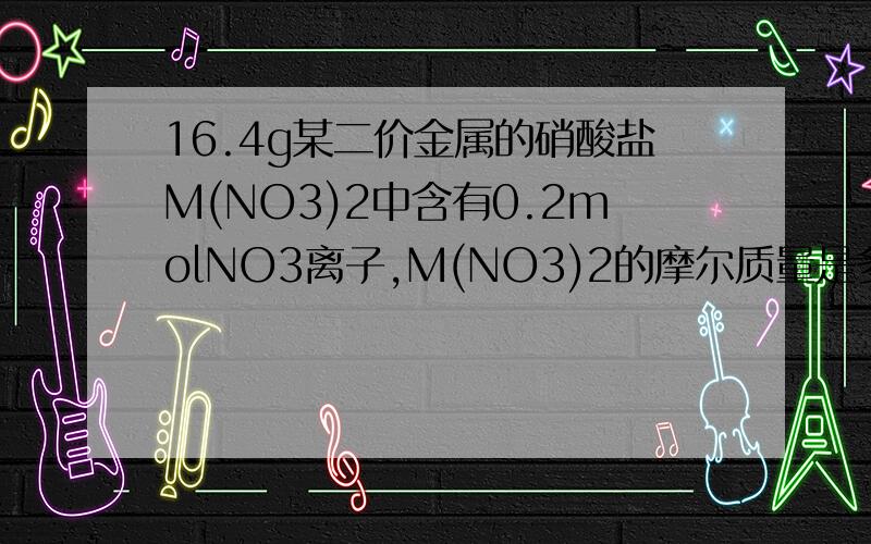 16.4g某二价金属的硝酸盐M(NO3)2中含有0.2molNO3离子,M(NO3)2的摩尔质量是多少,怎么算?