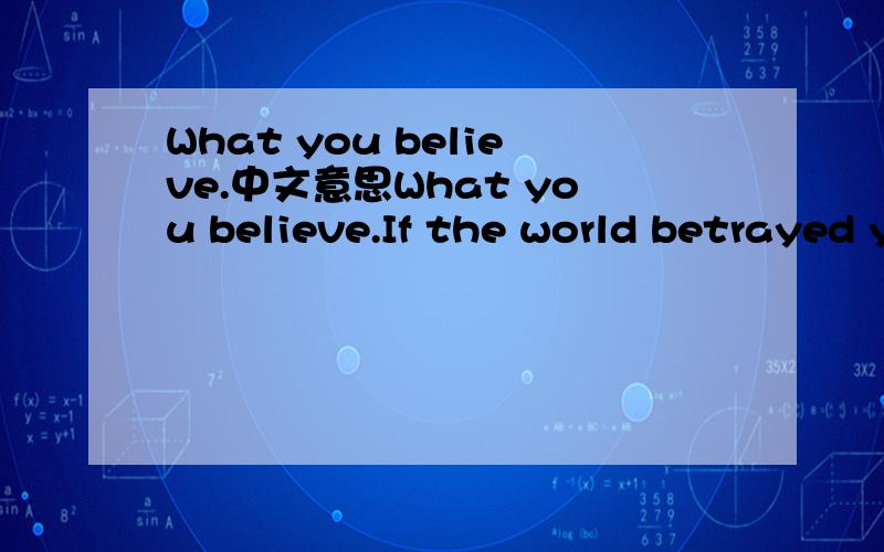 What you believe.中文意思What you believe.If the world betrayed you.I will stand behind you,betraying the world.